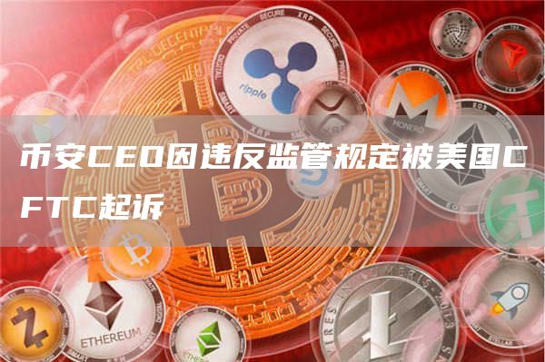 币安CEO因违反监管规定被美国CFTC起诉