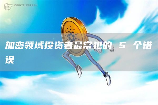 加密领域投资者最常犯的 5 个错误