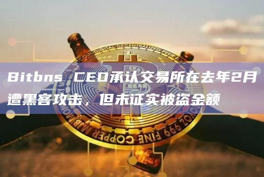 Bitbns CEO承认交易所在去年2月遭黑客攻击，但未证实被盗金额