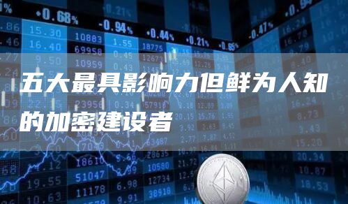 五大最具影响力但鲜为人知的加密建设者