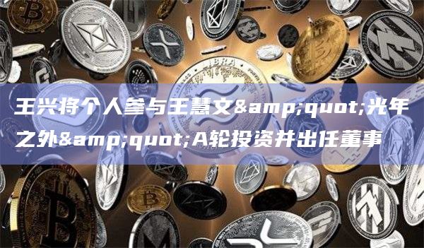 王兴将个人参与王慧文"光年之外"A轮投资并出任董事