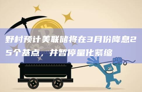 野村预计美联储将在3月份降息25个基点，并暂停量化紧缩