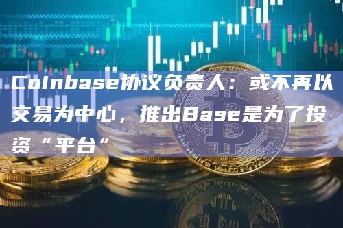 Coinbase协议负责人：或不再以交易为中心，推出Base是为了投资“平台”