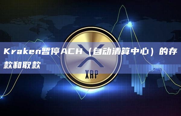 Kraken暂停ACH（自动清算中心）的存款和取款