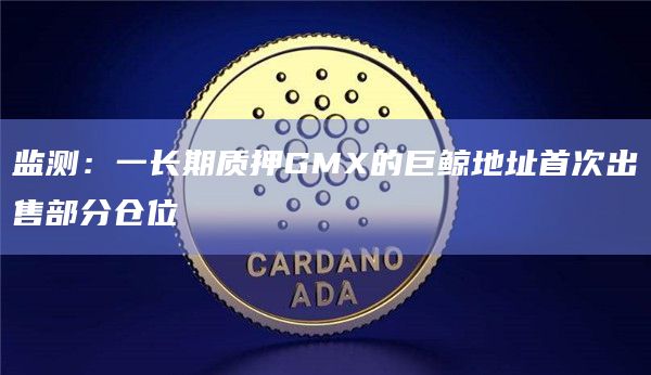 监测：一长期质押GMX的巨鲸地址首次出售部分仓位