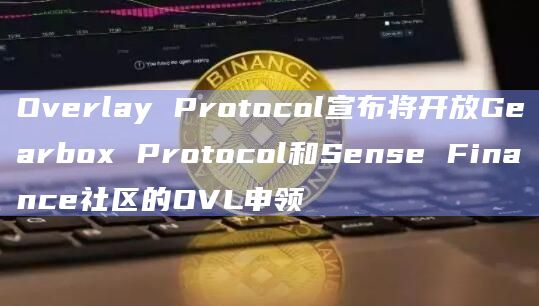 Overlay Protocol宣布将开放Gearbox Protocol和Sense Finance社区的OVL申领