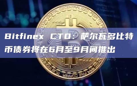 Bitfinex CTO：萨尔瓦多比特币债券将在6月至9月间推出