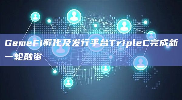 GameFi孵化及发行平台TripleC完成新一轮融资