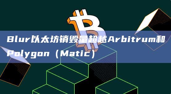 Blur以太坊销毁量超越Arbitrum和Polygon(Matic)