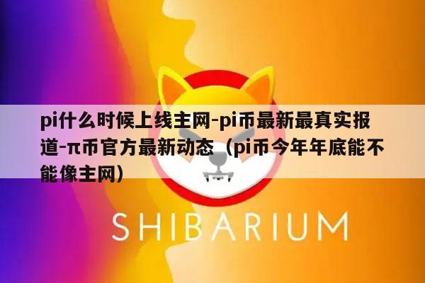 pi什么时候上线主网-pi币最新最真实报道-π币官方最新动态（pi币今年年底能不能像主网）