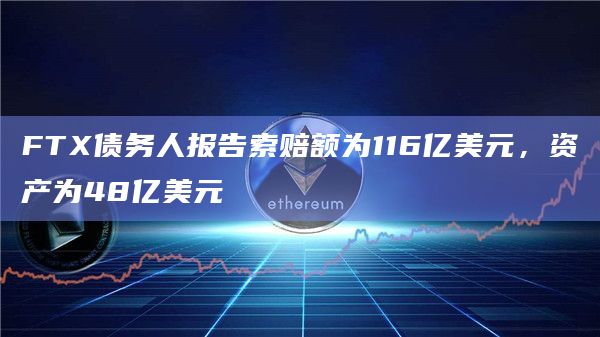 FTX债务人报告索赔额为116亿美元，资产为48亿美元