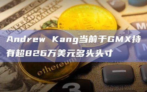 Andrew Kang当前于GMX持有超826万美元多头头寸