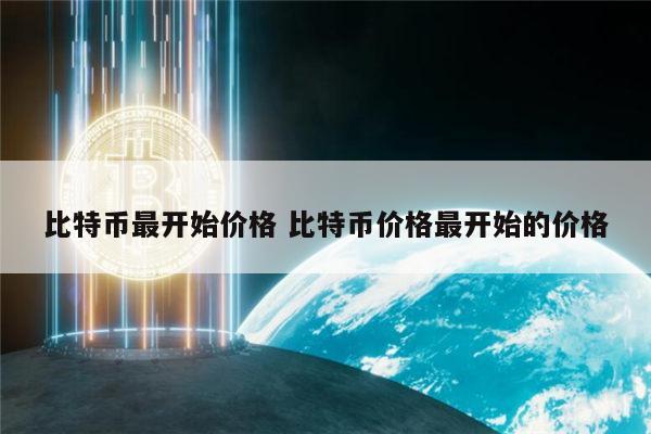 比特币最开始价多少钱一个 比特币现在价格插图 比特币最开始价多少钱一个 比特币现在价格