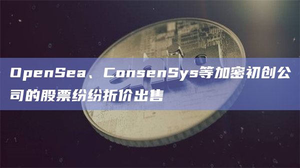 OpenSea、ConsenSys等加密初创公司的股票纷纷折价出售