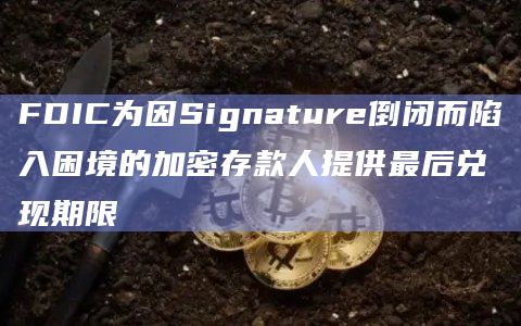 FDIC为因Signature倒闭而陷入困境的加密存款人提供最后兑现期限