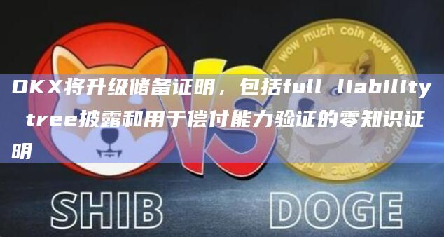OKX将升级储备证明，包括full liability tree披露和用于偿付能力验证的零知识证明