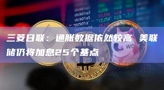 三菱日联：通胀数据依然较高 美联储仍将加息25个基点