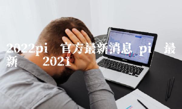 2022pi币官方最新消息插图 2022pi币官方最新消息