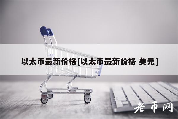 以太币最新价格[以太币最新价格 美元]