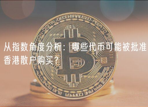 从指数角度分析：哪些代币可能被批准香港散户购买？