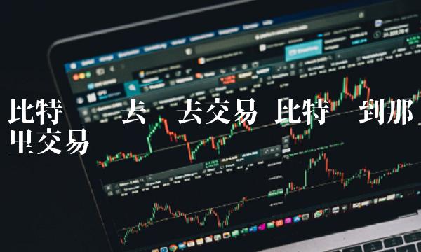 比特币该去哪去交易