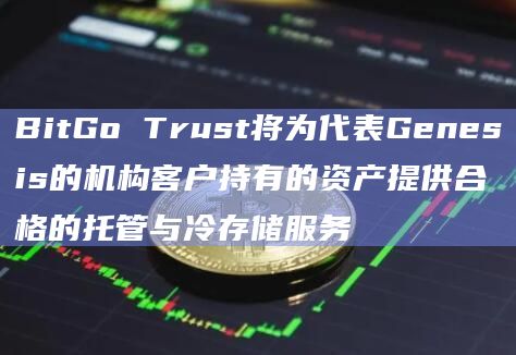 BitGo Trust将为代表Genesis的机构客户持有的资产提供合格的托管与冷存储服务
