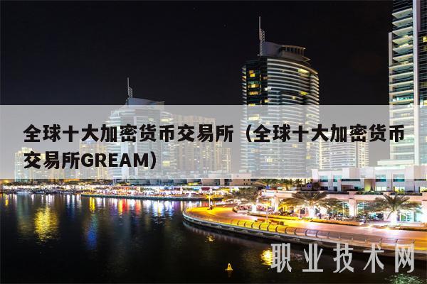全球十大加密货币交易所（全球十大加密货币交易所GREAM）