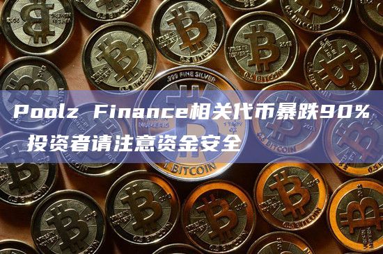 Poolz Finance相关代币暴跌90% 投资者请注意资金安全