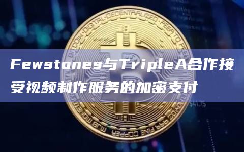 Fewstones与TripleA合作接受视频制作服务的加密支付