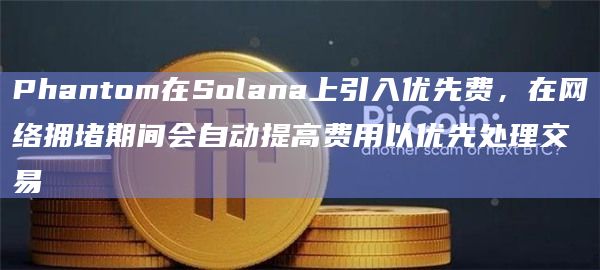 Phantom在Solana上引入优先费,在网络拥堵期间会自动提高费用以优先处理交易