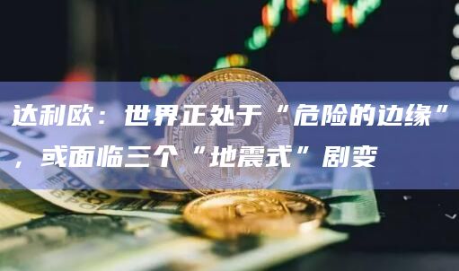 达利欧：世界正处于“危险的边缘”，或面临三个“地震式”剧变