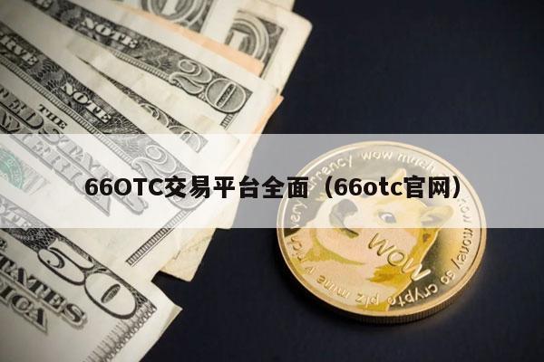66OTC交易平台全面（66otc官网）