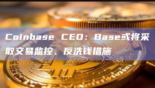Coinbase CEO：Base或将采取交易监控、反洗钱措施