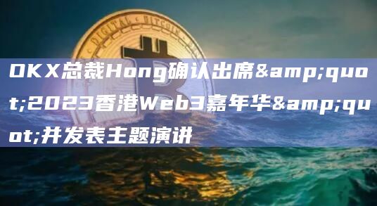 OKX总裁Hong确认出席"2023香港Web3嘉年华"并发表主题演讲