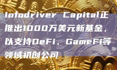 Infodriver Capital正推出1000万美元新基金，以支持DeFi、GameFi等领域初创公司