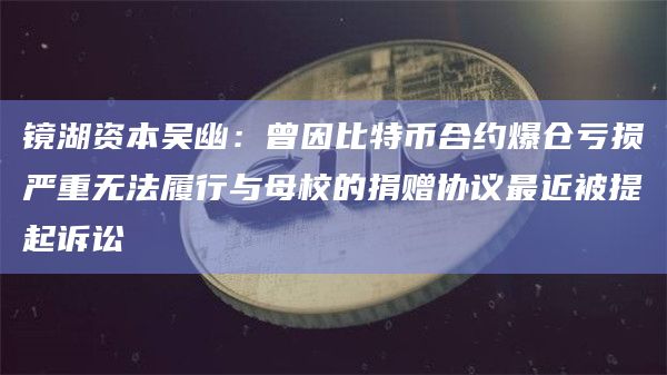 镜湖资本吴幽：曾因比特币合约爆仓亏损严重无法履行与母校的捐赠协议最近被提起诉讼