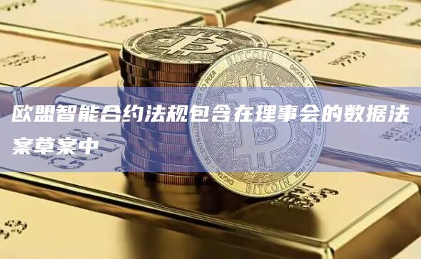 欧盟智能合约法规包含在理事会的数据法案草案中