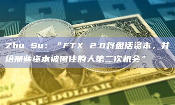 Zhu Su：“FTX 2.0将盘活资本，并给那些资本被困住的人第二次机会”
