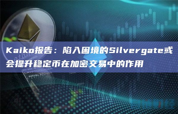 Kaiko报告：陷入困境的Silvergate或会提升稳定币在加密交易中的作用