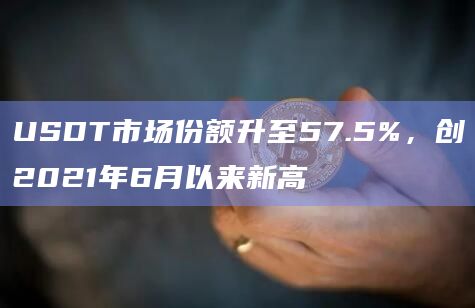 USDT市场份额升至57.5%，创2021年6月以来新高