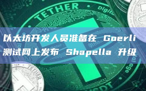 以太坊开发人员准备在 Goerli 测试网上发布 Shapella 升级