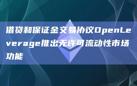 借贷和保证金交易协议OpenLeverage推出无许可流动性市场功能