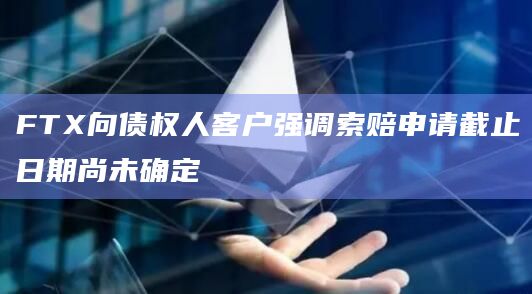 FTX向债权人客户强调索赔申请截止日期尚未确定