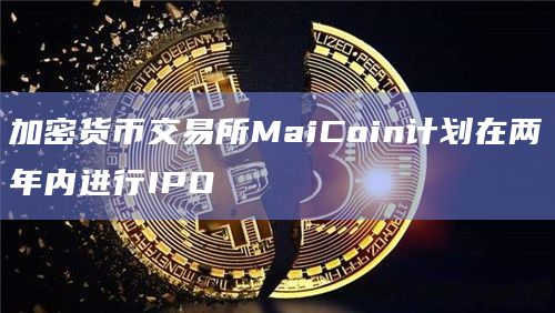 加密货币交易所MaiCoin计划在两年内进行IPO