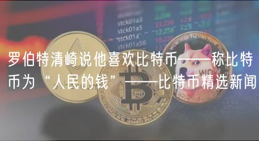 罗伯特清崎说他喜欢比特币——称比特币为“人民的钱”——比特币精选新闻