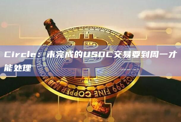 Circle：未完成的USDC交易要到周一才能处理