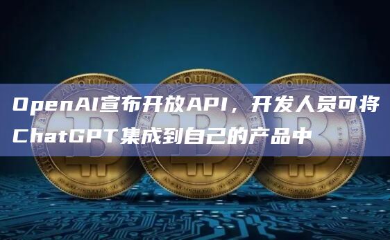 OpenAI宣布开放API，开发人员可将ChatGPT集成到自己的产品中