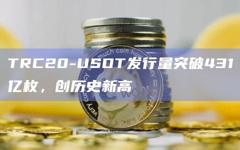 TRC20-USDT发行量突破431亿枚，创历史新高