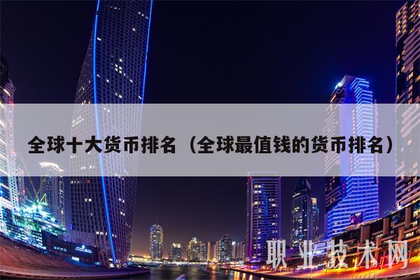 全球十大货币排名（全球最值钱的货币排名）
