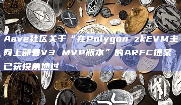 Aave社区关于“在Polygon zkEVM主网上部署V3 MVP版本”的ARFC提案已获投票通过